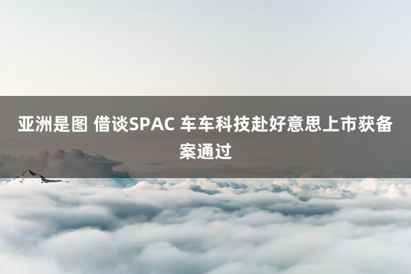   亚洲是图 借谈SPAC 车车科技赴好意思上市获备案通过