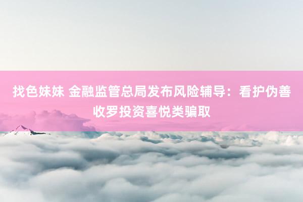   找色妹妹 金融监管总局发布风险辅导：看护伪善收罗投资喜悦类骗取