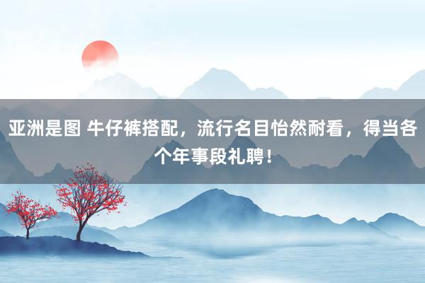   亚洲是图 牛仔裤搭配，流行名目怡然耐看，得当各个年事段礼聘！