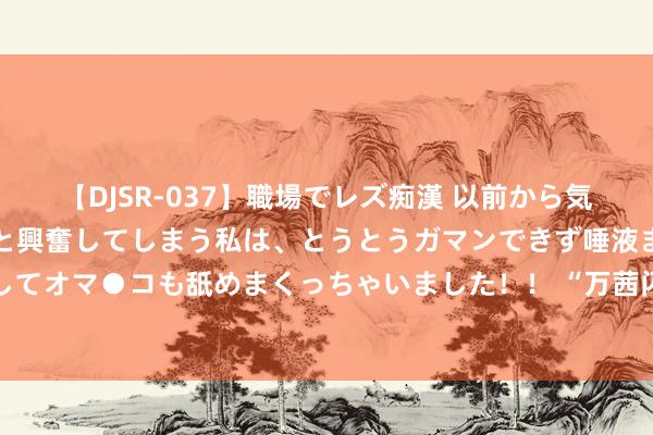   【DJSR-037】職場でレズ痴漢 以前から気になるあの娘を見つけると興奮してしまう私は、とうとうガマンできず唾液まみれでディープキスをしてオマ●コも舐めまくっちゃいました！！ “万茜闪耀登场，闪钻背心摇曳生姿，柳丁高跟凉鞋步步生莲！”