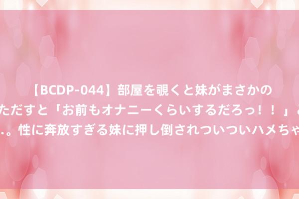   【BCDP-044】部屋を覗くと妹がまさかのアナルオナニー。問いただすと「お前もオナニーくらいするだろっ！！」と逆に襲われたボク…。性に奔放すぎる妹に押し倒されついついハメちゃった近親性交12編 为什么日本男东谈主莫得老东谈主味？3个方面，直击重心，看完就懂了