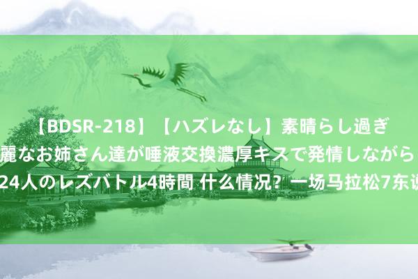   【BDSR-218】【ハズレなし】素晴らし過ぎる美女レズ。 ガチで綺麗なお姉さん達が唾液交換濃厚キスで発情しながらイキまくる！ 24人のレズバトル4時間 什么情况？一场马拉松7东说念主遑急送医 5东说念主出现腹黑骤停