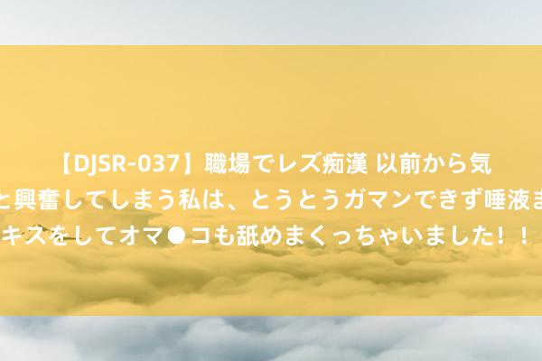   【DJSR-037】職場でレズ痴漢 以前から気になるあの娘を見つけると興奮してしまう私は、とうとうガマンできず唾液まみれでディープキスをしてオマ●コも舐めまくっちゃいました！！ 长距离跑or误差跑 哪个更符合你擢升收货?