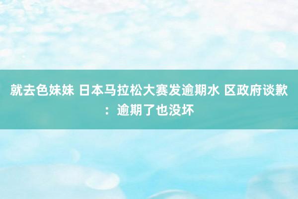   就去色妹妹 日本马拉松大赛发逾期水 区政府谈歉：逾期了也没坏