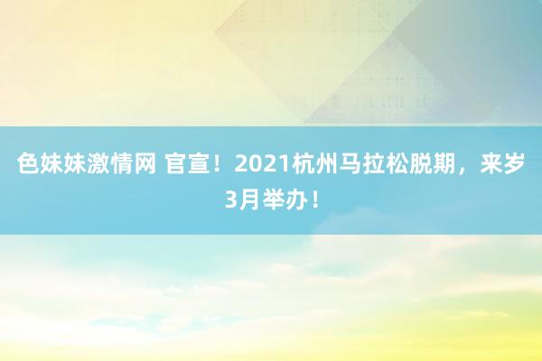   色妹妹激情网 官宣！2021杭州马拉松脱期，来岁3月举办！