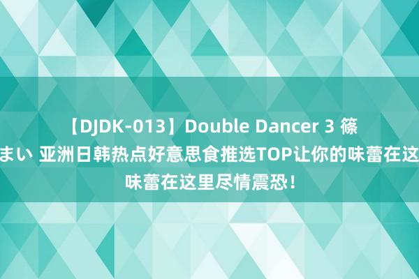   【DJDK-013】Double Dancer 3 篠田ゆう 三浦まい 亚洲日韩热点好意思食推选TOP让你的味蕾在这里尽情震恐！