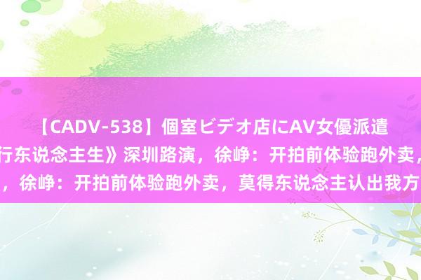   【CADV-538】個室ビデオ店にAV女優派遣します。8時間DX 《逆行东说念主生》深圳路演，徐峥：开拍前体验跑外卖，莫得东说念主认出我方