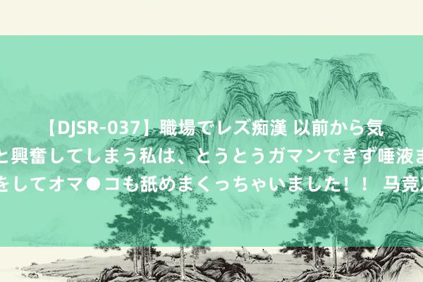   【DJSR-037】職場でレズ痴漢 以前から気になるあの娘を見つけると興奮してしまう私は、とうとうガマンできず唾液まみれでディープキスをしてオマ●コも舐めまくっちゃいました！！ 马竞友谊赛3-1打败赫塔费，安赫尔-科雷亚梅开二度、菲利克斯进球