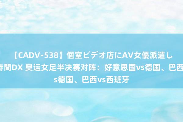   【CADV-538】個室ビデオ店にAV女優派遣します。8時間DX 奥运女足半决赛对阵：好意思国vs德国、巴西vs西班牙