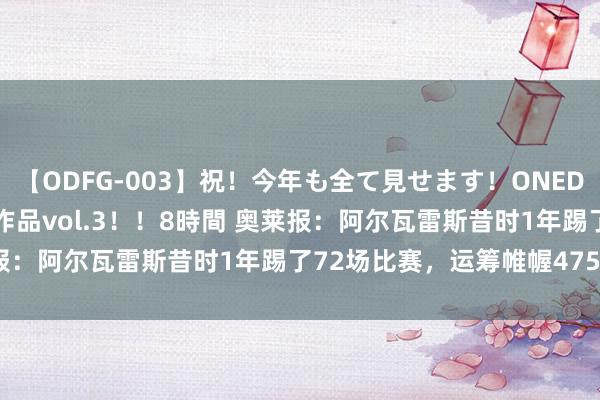   【ODFG-003】祝！今年も全て見せます！ONEDAFULL1年の軌跡全60作品vol.3！！8時間 奥莱报：阿尔瓦雷斯昔时1年踢了72场比赛，运筹帷幄4759分钟