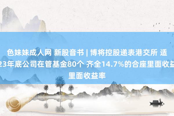   色妹妹成人网 新股音书 | 博将控股递表港交所 适度23年底公司在管基金80个 齐全14.7%的合座里面收益率