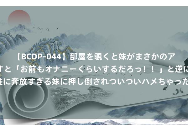   【BCDP-044】部屋を覗くと妹がまさかのアナルオナニー。問いただすと「お前もオナニーくらいするだろっ！！」と逆に襲われたボク…。性に奔放すぎる妹に押し倒されついついハメちゃった近親性交12編 新股音讯 | 药捷安康递表港交所 已缔造六款临床阶段候选居品