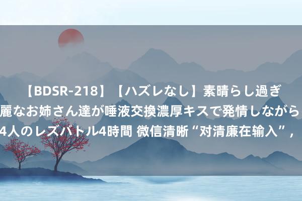   【BDSR-218】【ハズレなし】素晴らし過ぎる美女レズ。 ガチで綺麗なお姉さん達が唾液交換濃厚キスで発情しながらイキまくる！ 24人のレズバトル4時間 微信清晰“对清廉在输入”，正本是这个好奇艳羡，教你秒懂好友心想