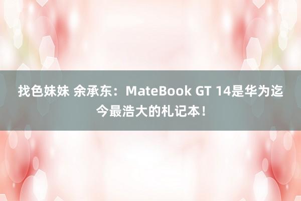   找色妹妹 余承东：MateBook GT 14是华为迄今最浩大的札记本！