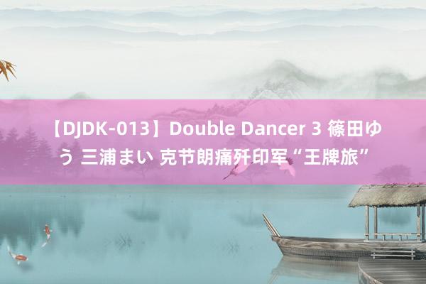   【DJDK-013】Double Dancer 3 篠田ゆう 三浦まい 克节朗痛歼印军“王牌旅”