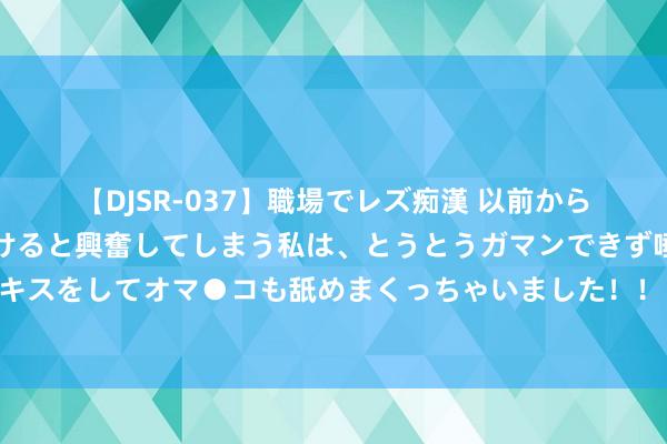   【DJSR-037】職場でレズ痴漢 以前から気になるあの娘を見つけると興奮してしまう私は、とうとうガマンできず唾液まみれでディープキスをしてオマ●コも舐めまくっちゃいました！！ 毛主席外孙初度亮相，靠近采访无奈坦言：这层身份或然是一种职守