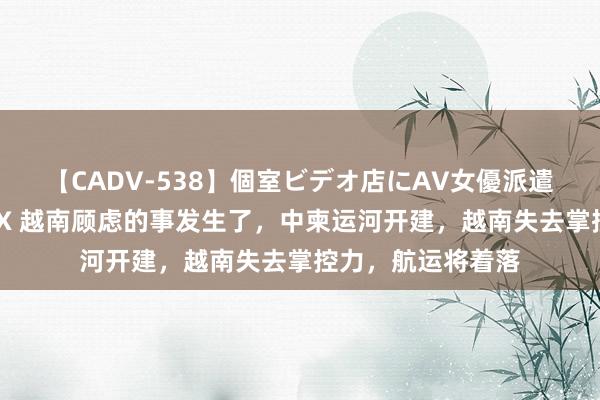   【CADV-538】個室ビデオ店にAV女優派遣します。8時間DX 越南顾虑的事发生了，中柬运河开建，越南失去掌控力，航运将着落