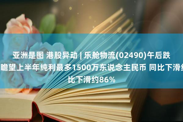   亚洲是图 港股异动 | 乐舱物流(02490)午后跌超5% 瞻望上半年纯利最多1500万东说念主民币 同比下滑约86%