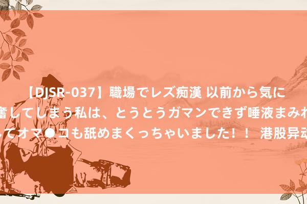   【DJSR-037】職場でレズ痴漢 以前から気になるあの娘を見つけると興奮してしまう私は、とうとうガマンできず唾液まみれでディープキスをしてオマ●コも舐めまくっちゃいました！！ 港股异动 | 滔搏(06110)午后跌超9% 花旗称对体育用品行业增长前程执审慎作风