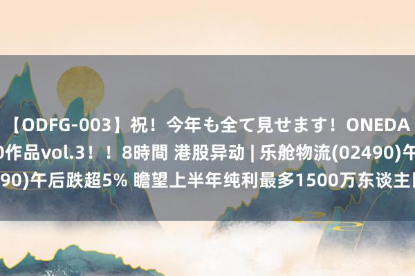   【ODFG-003】祝！今年も全て見せます！ONEDAFULL1年の軌跡全60作品vol.3！！8時間 港股异动 | 乐舱物流(02490)午后跌超5% 瞻望上半年纯利最多1500万东谈主民币 同比下滑约90%