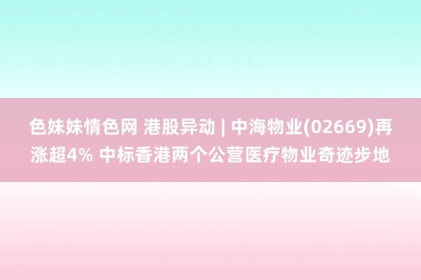   色妹妹情色网 港股异动 | 中海物业(02669)再涨超4% 中标香港两个公营医疗物业奇迹步地