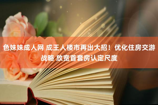   色妹妹成人网 成王人楼市再出大招！优化住房交游战略 放宽首套房认定尺度