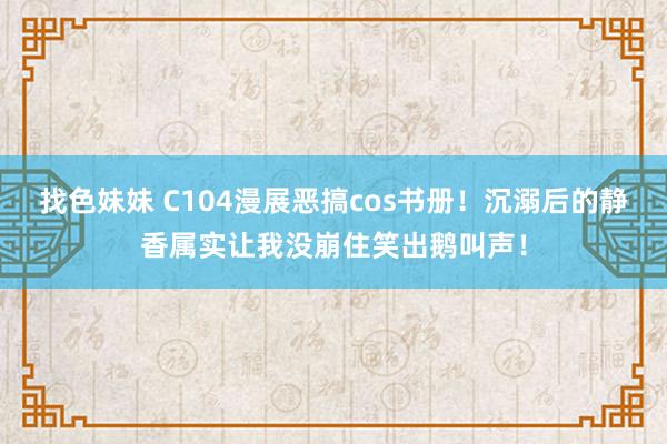   找色妹妹 C104漫展恶搞cos书册！沉溺后的静香属实让我没崩住笑出鹅叫声！