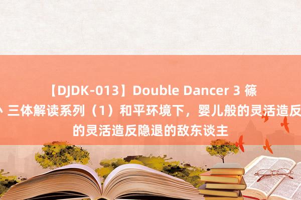   【DJDK-013】Double Dancer 3 篠田ゆう 三浦まい 三体解读系列（1）和平环境下，婴儿般的灵活造反隐退的敌东谈主