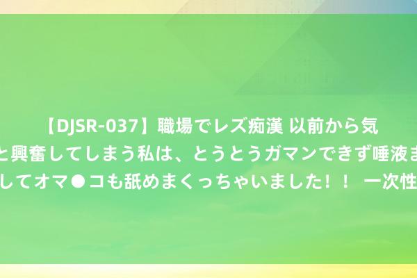   【DJSR-037】職場でレズ痴漢 以前から気になるあの娘を見つけると興奮してしまう私は、とうとうガマンできず唾液まみれでディープキスをしてオマ●コも舐めまくっちゃいました！！ 一次性证明晰北京协和病院产后出院和42天产后复查！儿保指南、壮盛儿医学证明注解