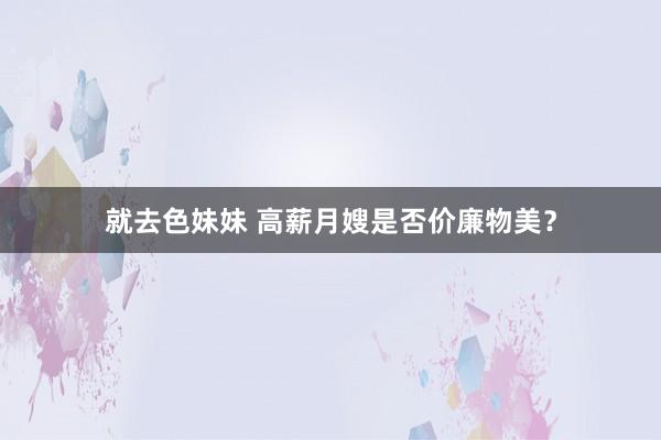   就去色妹妹 高薪月嫂是否价廉物美？