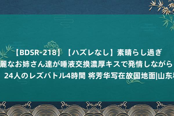   【BDSR-218】【ハズレなし】素晴らし過ぎる美女レズ。 ガチで綺麗なお姉さん達が唾液交換濃厚キスで発情しながらイキまくる！ 24人のレズバトル4時間 将芳华写在故国地面|山东科技作事学院纺织服装系工作乡村振兴