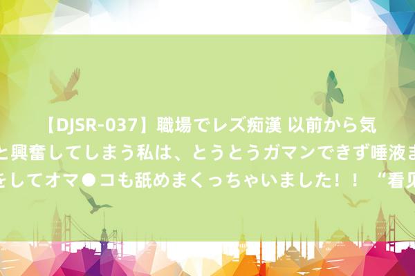   【DJSR-037】職場でレズ痴漢 以前から気になるあの娘を見つけると興奮してしまう私は、とうとうガマンできず唾液まみれでディープキスをしてオマ●コも舐めまくっちゃいました！！ “看见枣庄”系列正能量主题短视频大赛获奖名单公示!