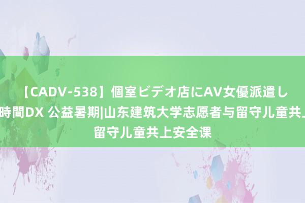   【CADV-538】個室ビデオ店にAV女優派遣します。8時間DX 公益暑期|山东建筑大学志愿者与留守儿童共上安全课