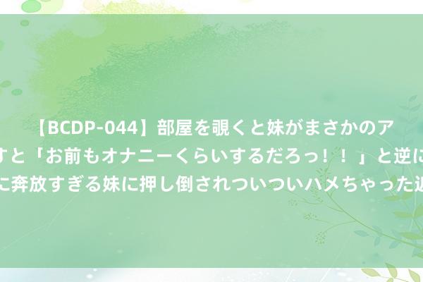   【BCDP-044】部屋を覗くと妹がまさかのアナルオナニー。問いただすと「お前もオナニーくらいするだろっ！！」と逆に襲われたボク…。性に奔放すぎる妹に押し倒されついついハメちゃった近親性交12編 共筑安全防地 济宁福彩“五彩蜗牛”公益课堂绽放“橙色”明后