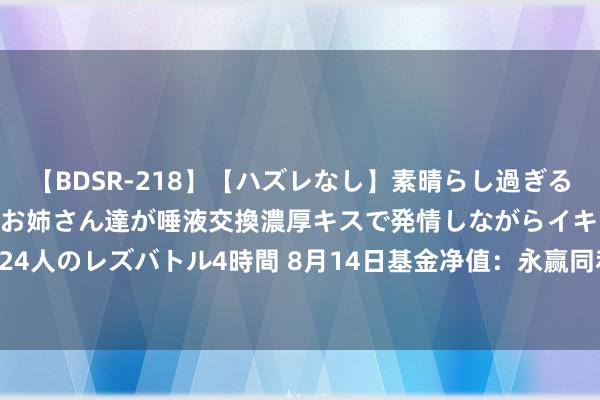   【BDSR-218】【ハズレなし】素晴らし過ぎる美女レズ。 ガチで綺麗なお姉さん達が唾液交換濃厚キスで発情しながらイキまくる！ 24人のレズバトル4時間 8月14日基金净值：永赢同利债券A最新净值1.086，涨0.05%