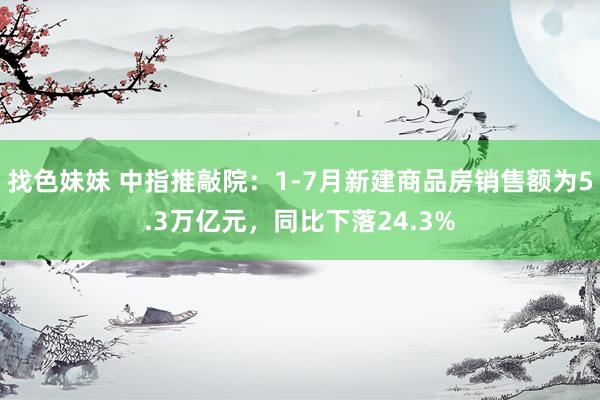   找色妹妹 中指推敲院：1-7月新建商品房销售额为5.3万亿元，同比下落24.3%