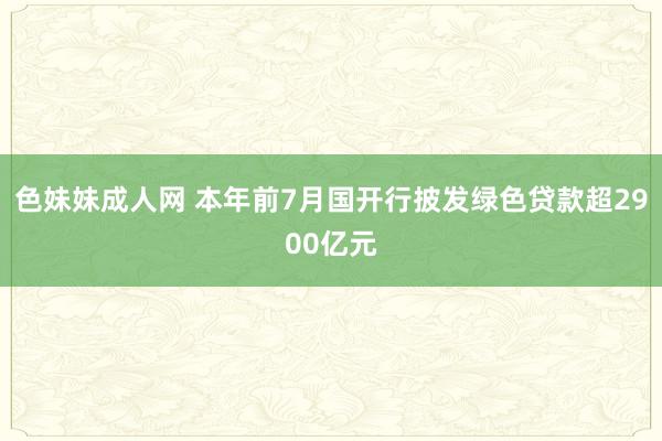   色妹妹成人网 本年前7月国开行披发绿色贷款超2900亿元