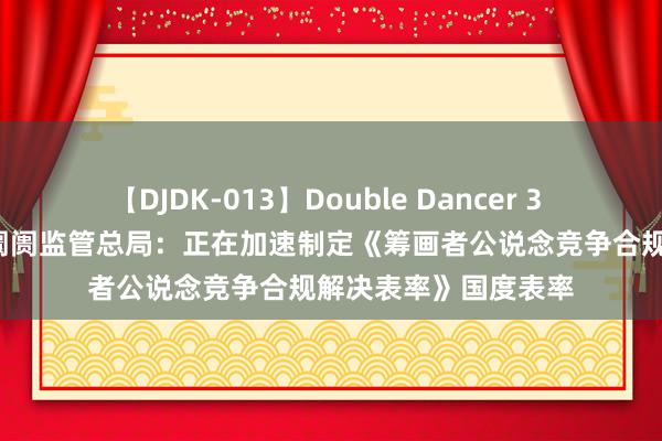   【DJDK-013】Double Dancer 3 篠田ゆう 三浦まい 阛阓监管总局：正在加速制定《筹画者公说念竞争合规解决表率》国度表率