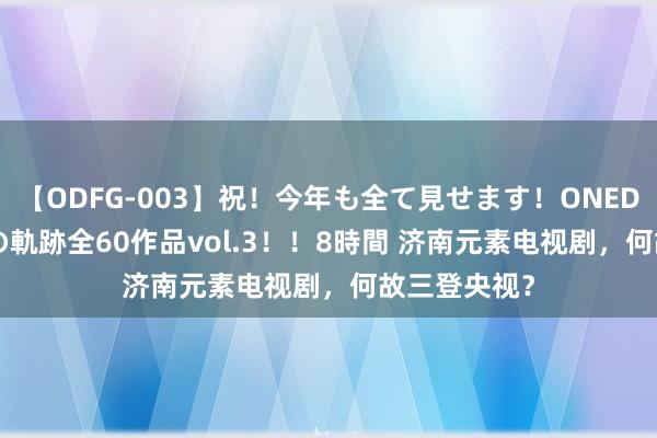   【ODFG-003】祝！今年も全て見せます！ONEDAFULL1年の軌跡全60作品vol.3！！8時間 济南元素电视剧，何故三登央视？