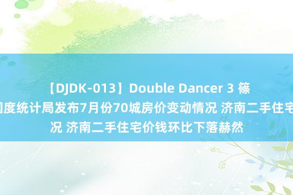   【DJDK-013】Double Dancer 3 篠田ゆう 三浦まい 国度统计局发布7月份70城房价变动情况 济南二手住宅价钱环比下落赫然