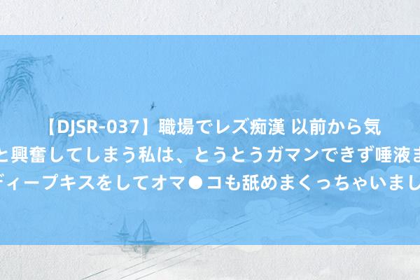   【DJSR-037】職場でレズ痴漢 以前から気になるあの娘を見つけると興奮してしまう私は、とうとうガマンできず唾液まみれでディープキスをしてオマ●コも舐めまくっちゃいました！！ 江西上饶：李佩霞被“双开”