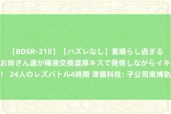 【BDSR-218】【ハズレなし】素晴らし過ぎる美女レズ。 ガチで綺麗なお姉さん達が唾液交換濃厚キスで発情しながらイキまくる！ 24人のレズバトル4時間 津膜科技: 子公司束缚轨制（2024年8月蜕变）骨子撮要