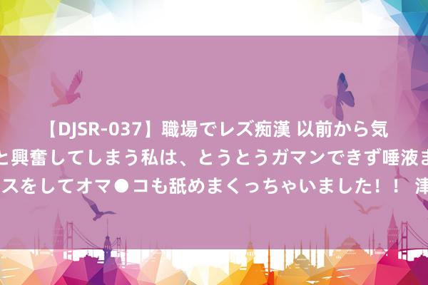   【DJSR-037】職場でレズ痴漢 以前から気になるあの娘を見つけると興奮してしまう私は、とうとうガマンできず唾液まみれでディープキスをしてオマ●コも舐めまくっちゃいました！！ 津膜科技: 子公司措置轨制更变对照表本色摘抄