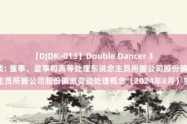   【DJDK-013】Double Dancer 3 篠田ゆう 三浦まい 世嘉科技: 董事、监事和高等处理东说念主员所握公司股份偏激变动处理概念（2024年8月）实质提要