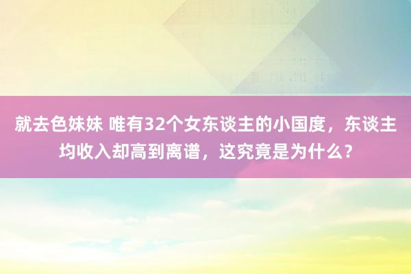   就去色妹妹 唯有32个女东谈主的小国度，东谈主均收入却高到离谱，这究竟是为什么？