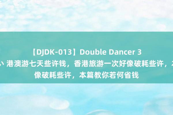   【DJDK-013】Double Dancer 3 篠田ゆう 三浦まい 港澳游七天些许钱，香港旅游一次好像破耗些许，本篇教你若何省钱