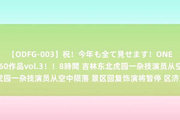   【ODFG-003】祝！今年も全て見せます！ONEDAFULL1年の軌跡全60作品vol.3！！8時間 吉林东北虎园一杂技演员从空中陨落 景区回复饰演将暂停 区济急局称已介入