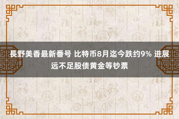 長野美香最新番号 比特币8月迄今跌约9% 进展远不足股债黄金等钞票