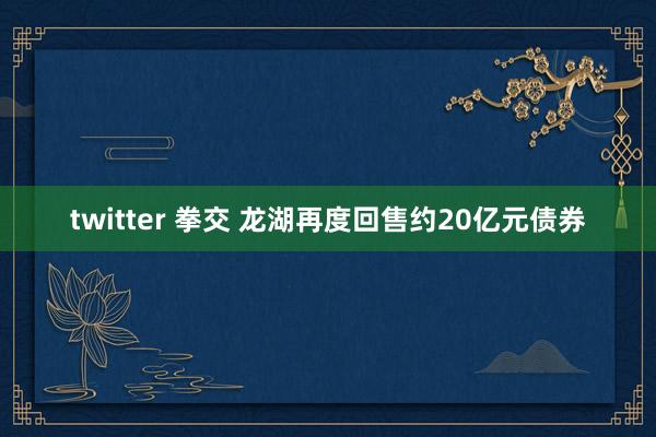   twitter 拳交 龙湖再度回售约20亿元债券