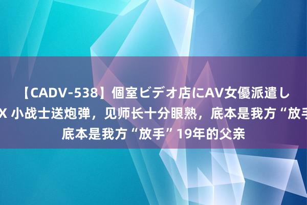   【CADV-538】個室ビデオ店にAV女優派遣します。8時間DX 小战士送炮弹，见师长十分眼熟，底本是我方“放手”19年的父亲